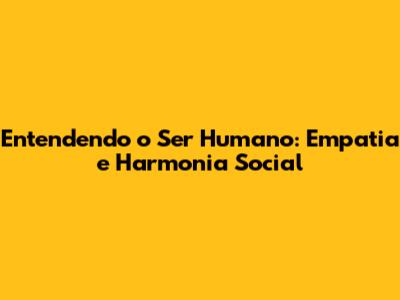 Entendendo o Ser Humano: Empatia e Harmonia Social
