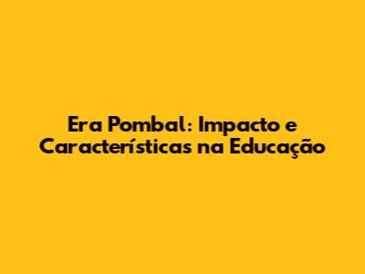 Era Pombal: Impacto e Características na Educação