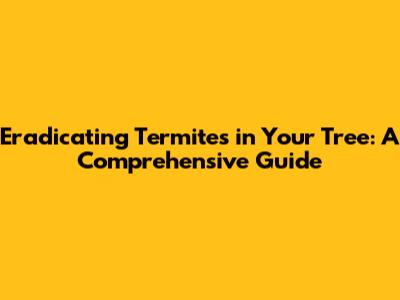 Eradicating Termites in Your Tree: A Comprehensive Guide