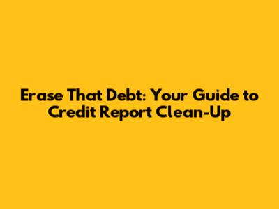 Erase That Debt: Your Guide to Credit Report Clean-Up