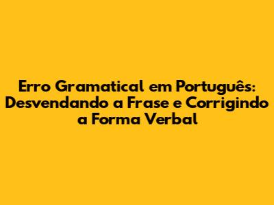 Erro Gramatical em Português: Desvendando a Frase e Corrigindo a Forma Verbal