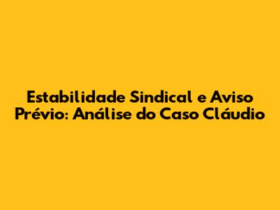 Estabilidade Sindical e Aviso Prévio: Análise do Caso Cláudio
