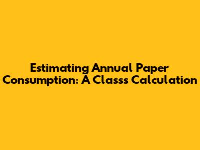 Estimating Annual Paper Consumption: A Class's Calculation