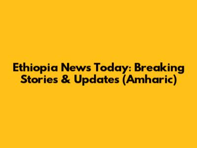 Ethiopia News Today: Breaking Stories & Updates (Amharic)