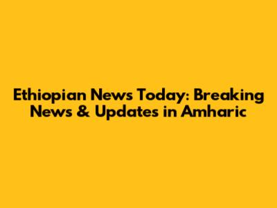 Ethiopian News Today: Breaking News & Updates in Amharic