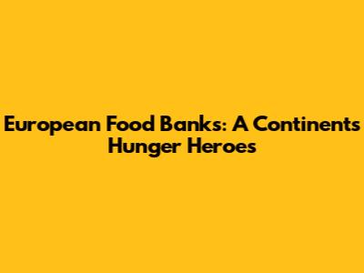 European Food Banks: A Continent's Hunger Heroes