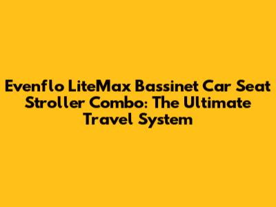 Evenflo LiteMax Bassinet Car Seat Stroller Combo: The Ultimate Travel System