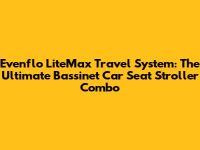 Evenflo LiteMax Travel System: The Ultimate Bassinet Car Seat Stroller Combo