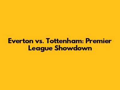 Everton vs. Tottenham: Premier League Showdown