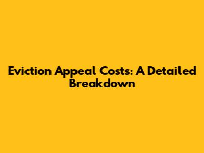 Eviction Appeal Costs: A Detailed Breakdown