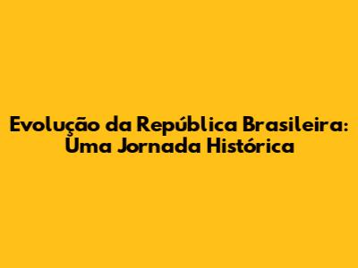 Evolução da República Brasileira: Uma Jornada Histórica