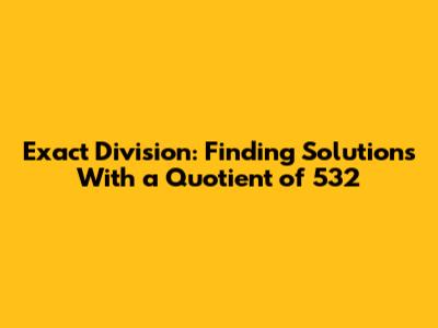 Exact Division: Finding Solutions With a Quotient of 532