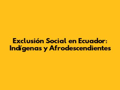 Exclusión Social en Ecuador: Indígenas y Afrodescendientes