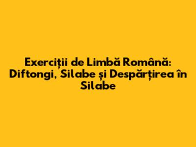 Exerciții de Limbă Română: Diftongi, Silabe și Despărțirea în Silabe