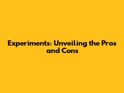 Experiments: Unveiling the Pros and Cons