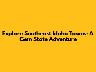 Explore Southeast Idaho Towns: A Gem State Adventure