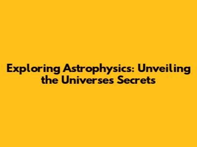 Exploring Astrophysics: Unveiling the Universe's Secrets