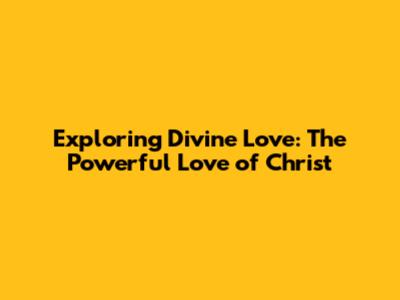 Exploring Divine Love: The Powerful Love of Christ