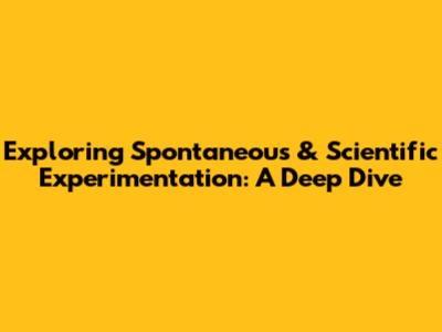 Exploring Spontaneous & Scientific Experimentation: A Deep Dive
