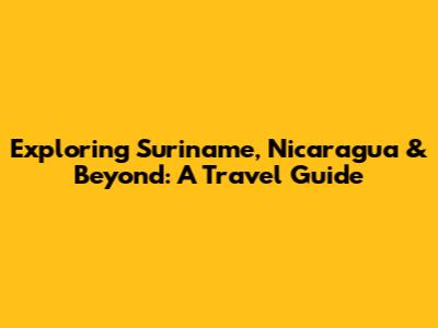 Exploring Suriname, Nicaragua & Beyond: A Travel Guide