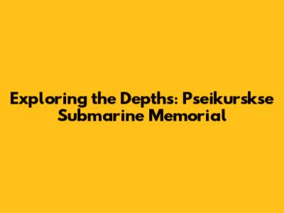 Exploring the Depths: Pseikurskse Submarine Memorial