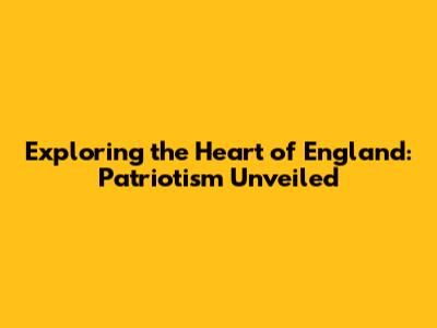 Exploring the Heart of England: Patriotism Unveiled