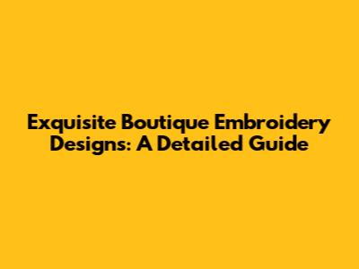 Exquisite Boutique Embroidery Designs: A Detailed Guide