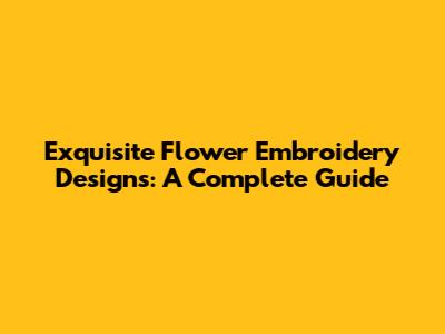 Exquisite Flower Embroidery Designs: A Complete Guide