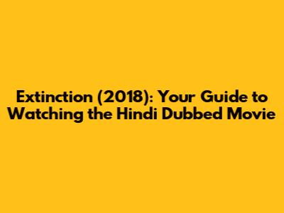 Extinction (2018): Your Guide to Watching the Hindi Dubbed Movie