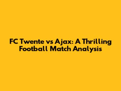 FC Twente vs Ajax: A Thrilling Football Match Analysis
