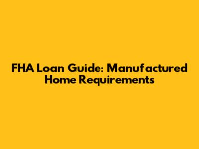 FHA Loan Guide: Manufactured Home Requirements