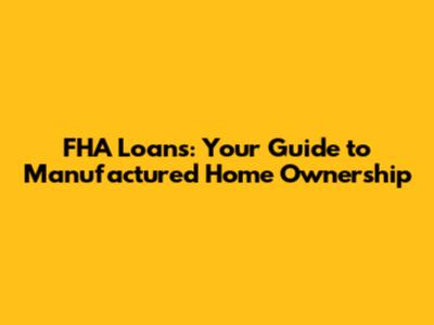 FHA Loans: Your Guide to Manufactured Home Ownership