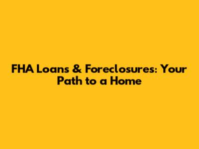 FHA Loans & Foreclosures: Your Path to a Home