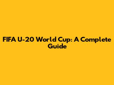 FIFA U-20 World Cup: A Complete Guide