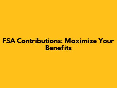 FSA Contributions: Maximize Your Benefits