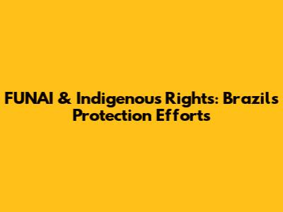 FUNAI & Indigenous Rights: Brazil's Protection Efforts