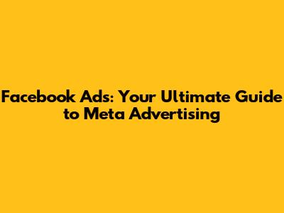 Facebook Ads: Your Ultimate Guide to Meta Advertising