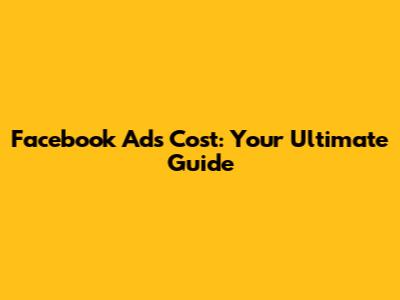 Facebook Ads Cost: Your Ultimate Guide