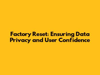 Factory Reset: Ensuring Data Privacy and User Confidence