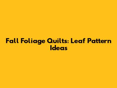 Fall Foliage Quilts: Leaf Pattern Ideas