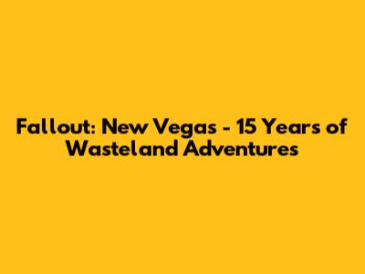 Fallout: New Vegas - 15 Years of Wasteland Adventures