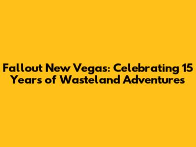 Fallout New Vegas: Celebrating 15 Years of Wasteland Adventures