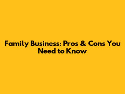 Family Business: Pros & Cons You Need to Know
