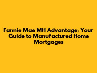 Fannie Mae MH Advantage: Your Guide to Manufactured Home Mortgages