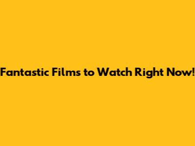 Fantastic Films to Watch Right Now!