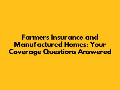 Farmers Insurance and Manufactured Homes: Your Coverage Questions Answered