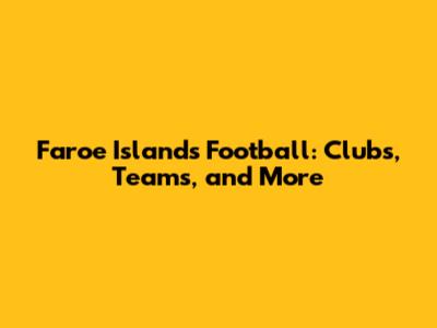 Faroe Islands Football: Clubs, Teams, and More