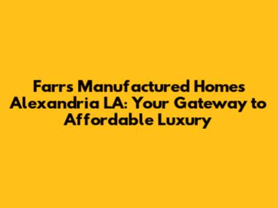 Farr's Manufactured Homes Alexandria LA: Your Gateway to Affordable Luxury