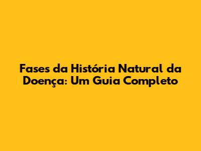 Fases da História Natural da Doença: Um Guia Completo