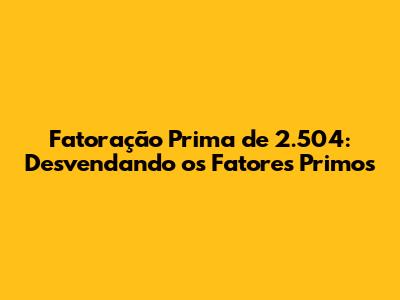 Fatoração Prima de 2.504: Desvendando os Fatores Primos